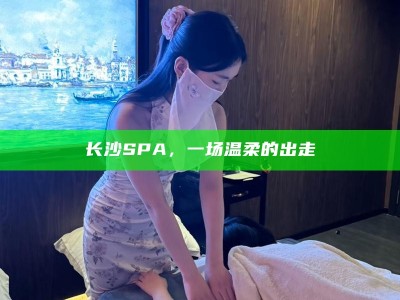 长沙SPA，一场温柔的出走之旅