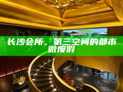 长沙都市微度假新宠，第三空间会所的魅力探索