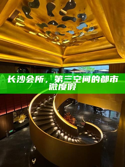 长沙会所，第三空间的都市微度假