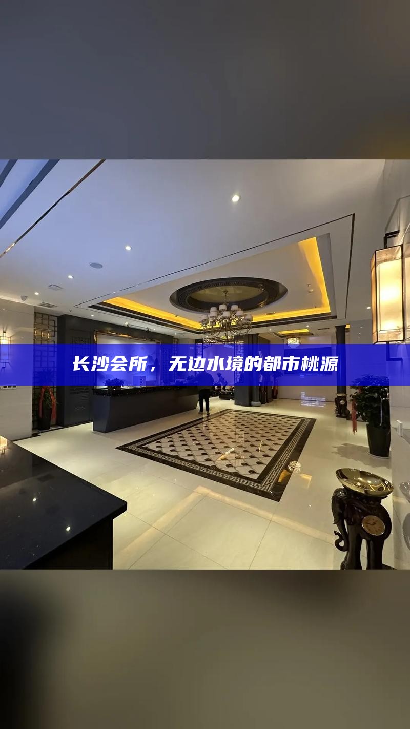 长沙会所，无边水境的都市桃源